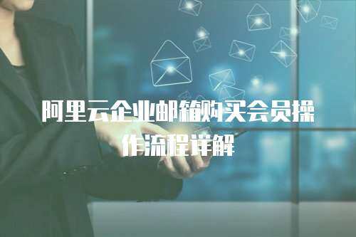阿里云企业邮箱购买会员操作流程详解