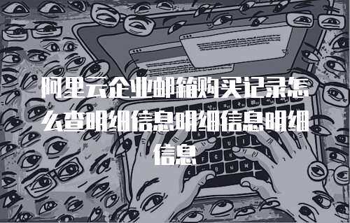 阿里云企业邮箱购买记录怎么查明细信息明细信息明细信息