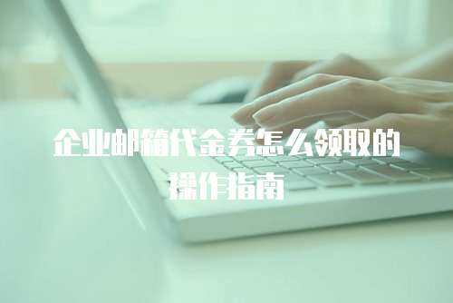 企业邮箱代金券怎么领取的操作指南