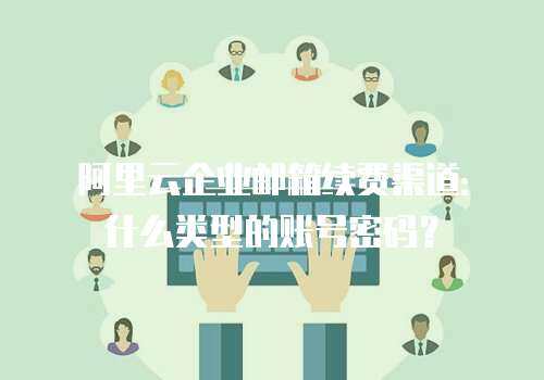 阿里云企业邮箱续费渠道：什么类型的账号密码？