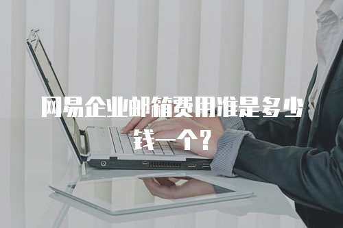 网易企业邮箱费用准是多少钱一个？