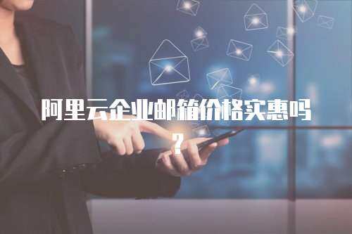 阿里云企业邮箱价格实惠吗？