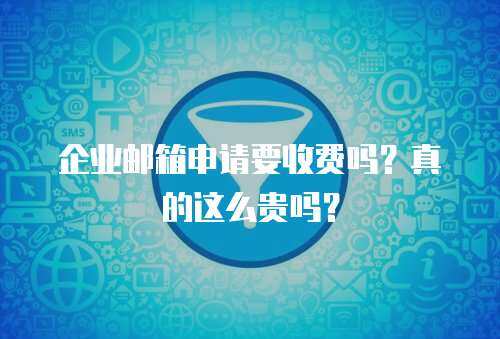 企业邮箱申请要收费吗？真的这么贵吗？