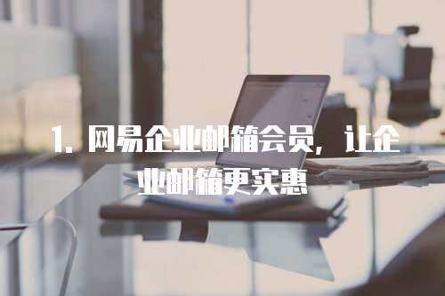 1. 网易企业邮箱会员，让企业邮箱更实惠