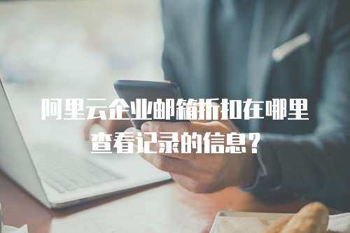 阿里云企业邮箱折扣在哪里查看记录的信息？