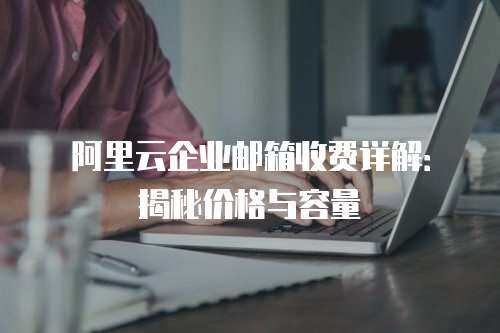 阿里云企业邮箱收费详解：揭秘价格与容量