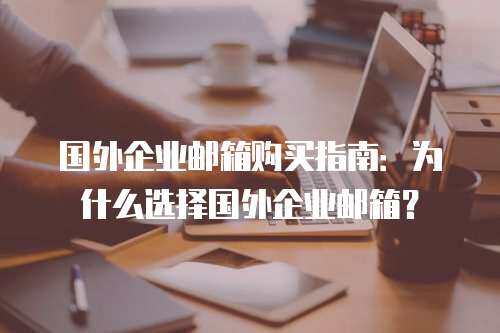 国外企业邮箱购买指南：为什么选择国外企业邮箱？
