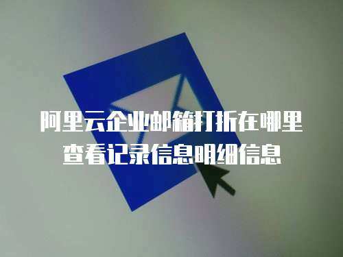 阿里云企业邮箱打折在哪里查看记录信息明细信息