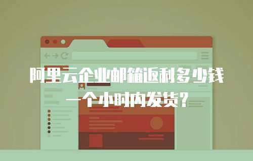  阿里云企业邮箱返利多少钱一个小时内发货？