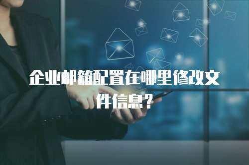 企业邮箱配置在哪里修改文件信息？