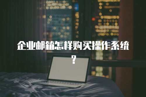 企业邮箱怎样购买操作系统？