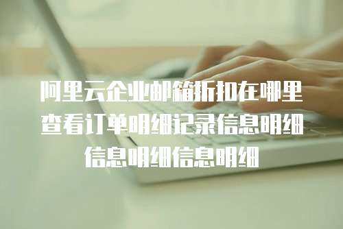 阿里云企业邮箱折扣在哪里查看订单明细记录信息明细信息明细信息明细