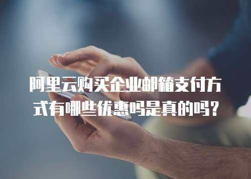 阿里云购买企业邮箱支付方式有哪些优惠吗是真的吗？