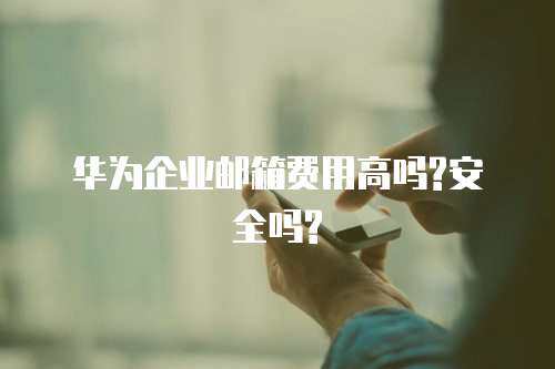 华为企业邮箱费用高吗?安全吗? 华为企业邮箱费用高吗?安全吗?