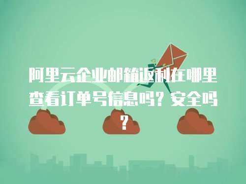 阿里云企业邮箱返利在哪里查看订单号信息吗？安全吗？