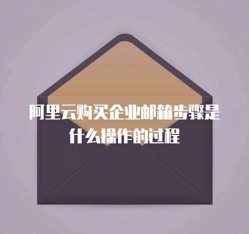 阿里云购买企业邮箱步骤是什么操作的过程
