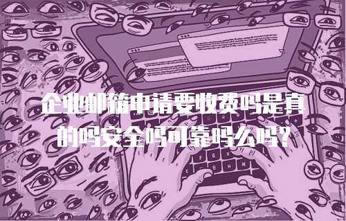 企业邮箱申请要收费吗是真的吗安全吗可靠吗么吗？