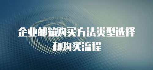 企业邮箱购买方法类型选择和购买流程