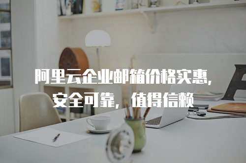 阿里云企业邮箱价格实惠，安全可靠，值得信赖