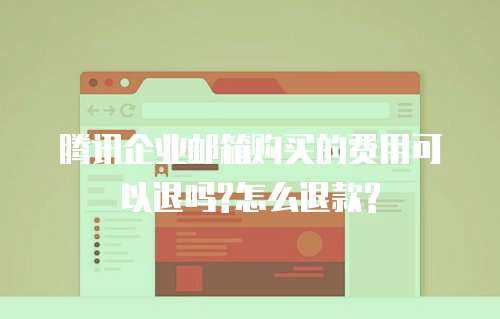 腾讯企业邮箱购买的费用可以退吗?怎么退款?
