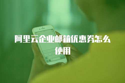 阿里云企业邮箱优惠券怎么使用