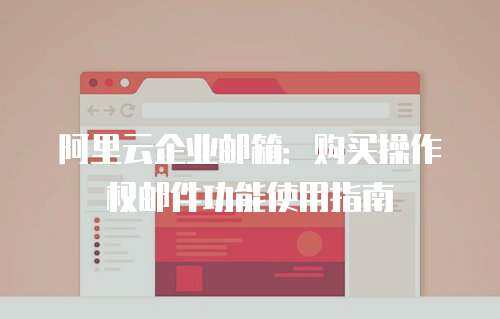 阿里云企业邮箱：购买操作权邮件功能使用指南