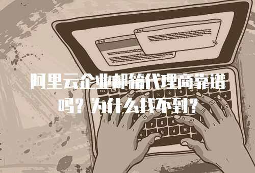 阿里云企业邮箱代理商靠谱吗？为什么找不到？