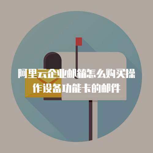 阿里云企业邮箱怎么购买操作设备功能卡的邮件