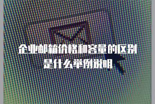 企业邮箱价格和容量的区别是什么举例说明