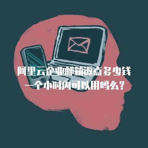 阿里云企业邮箱返点多少钱一个小时内可以用吗么？