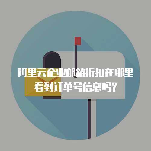 阿里云企业邮箱折扣在哪里看到订单号信息吗?