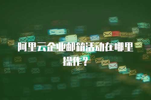 阿里云企业邮箱活动在哪里操作？