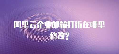 阿里云企业邮箱打折在哪里修改?