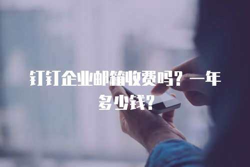 钉钉企业邮箱收费吗？一年多少钱？