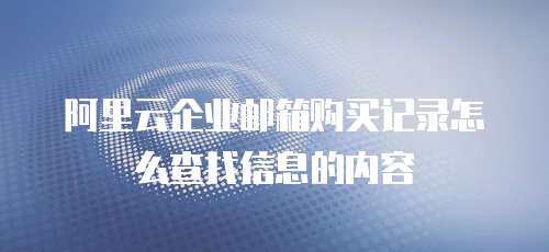阿里云企业邮箱购买记录怎么查找信息的内容