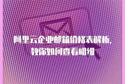阿里云企业邮箱价格表解析，教你如何查看明细