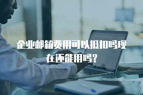 企业邮箱费用可以抵扣吗现在还能用吗？