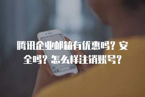 腾讯企业邮箱有优惠吗？安全吗？怎么样注销账号？