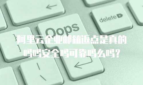 阿里云企业邮箱返点是真的吗吗安全吗可靠吗么吗？