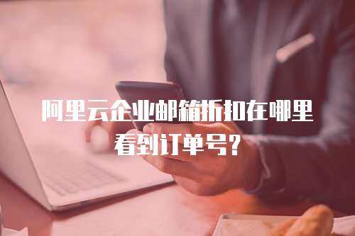 阿里云企业邮箱折扣在哪里看到订单号？