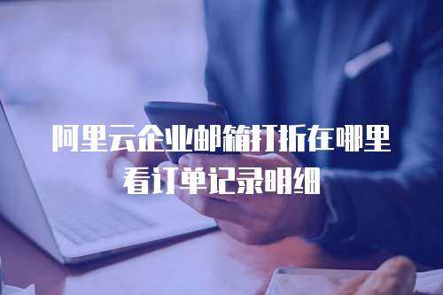 阿里云企业邮箱打折在哪里看订单记录明细