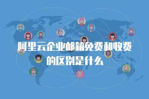 阿里云企业邮箱免费和收费的区别是什么