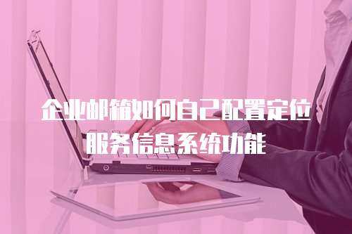 企业邮箱如何自己配置定位服务信息系统功能