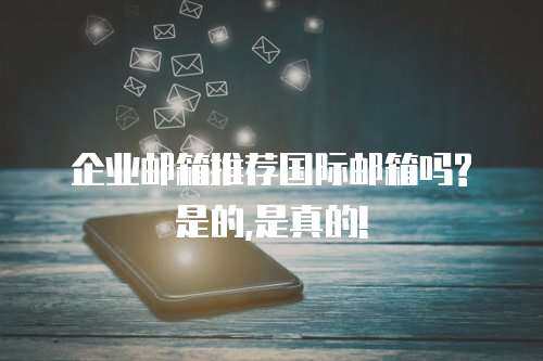  企业邮箱推荐国际邮箱吗?是的,是真的!