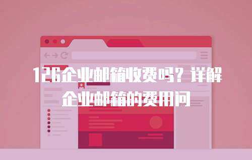 126企业邮箱收费吗？详解企业邮箱的费用问