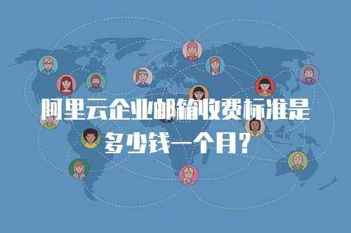 阿里云企业邮箱收费标准是多少钱一个月？