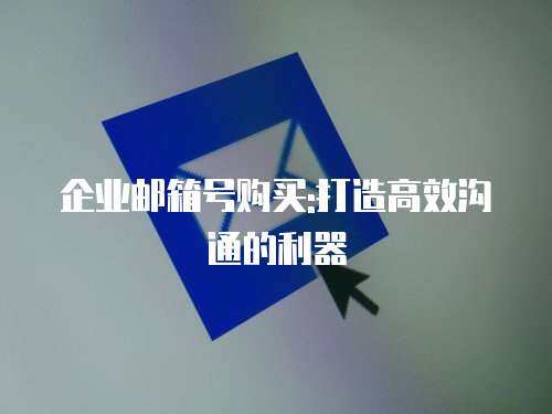 企业邮箱号购买:打造高效沟通的利器