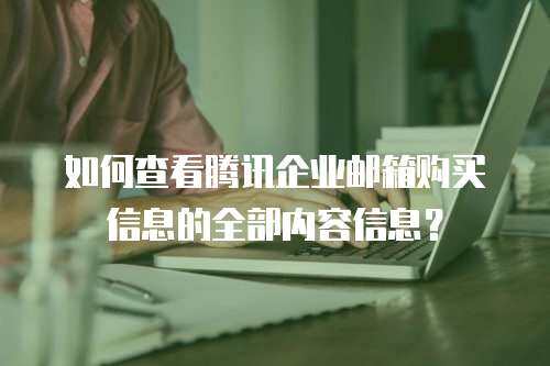 如何查看腾讯企业邮箱购买信息的全部内容信息？