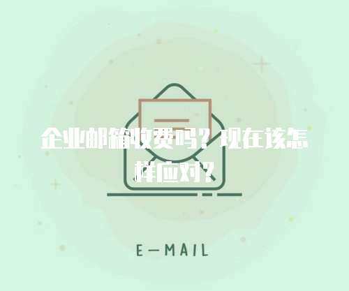 企业邮箱收费吗？现在该怎样应对？