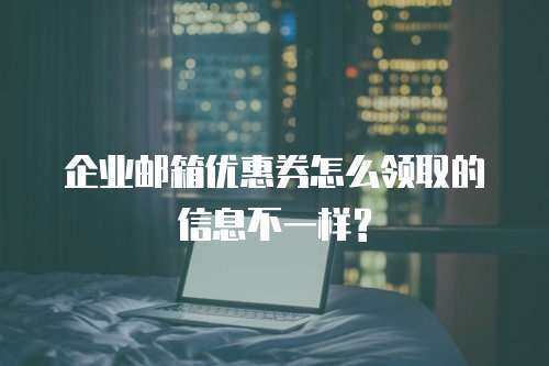 企业邮箱优惠券怎么领取的信息不一样?